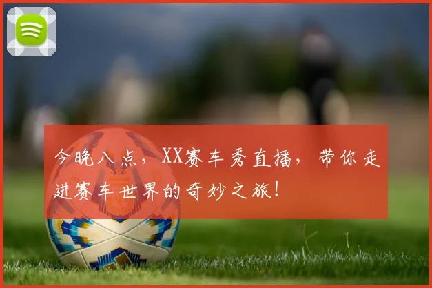 今晚八点,XX赛车秀直播,带你走进赛车世界的奇妙之旅!