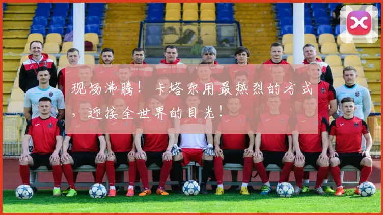 现场沸腾!卡塔尔用最热烈的方式,迎接全世界的目光!