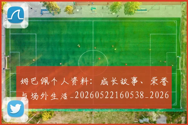 姆巴佩个人资料：成长故事、荣誉与场外生活_20260522160538_20260707023530