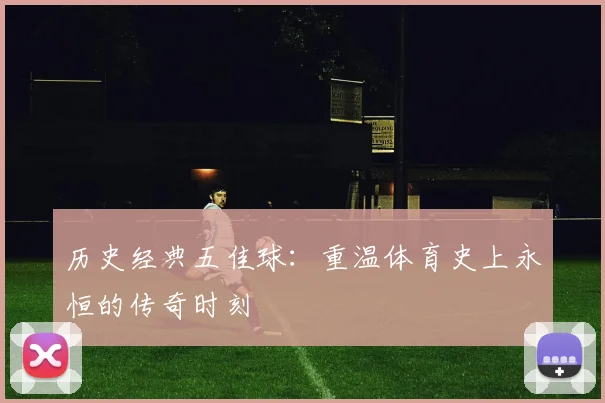 历史经典五佳球：重温体育史上永恒的传奇时刻