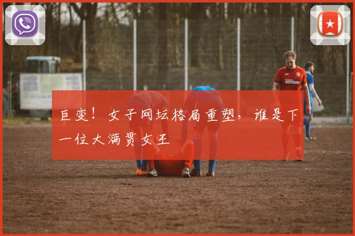 巨变！女子网坛格局重塑，谁是下一位大满贯女王