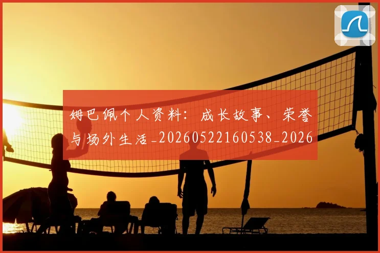 姆巴佩个人资料：成长故事、荣誉与场外生活_20260522160538_20260707023530