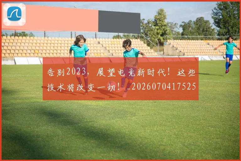 告别2023，展望电竞新时代！这些技术将改变一切！_20260704175259