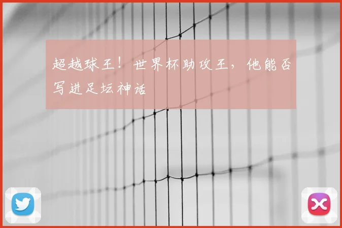 超越球王！世界杯助攻王，他能否写进足坛神话