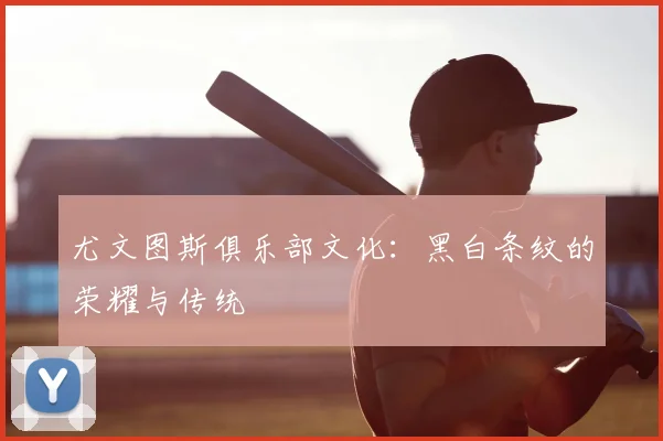 尤文图斯俱乐部文化：黑白条纹的荣耀与传统