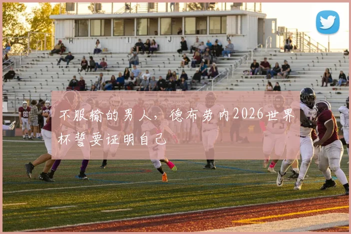 不服输的男人，德布劳内2026世界杯誓要证明自己
