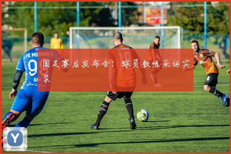 国足赛后发布会:球员教练采访实录
