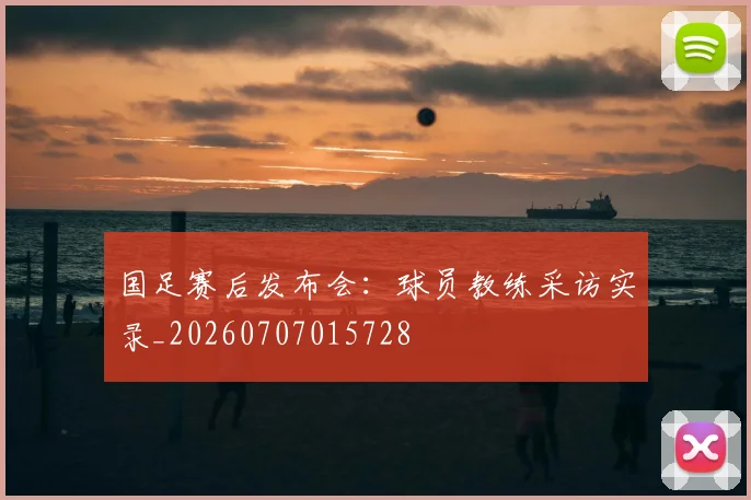 国足赛后发布会:球员教练采访实录_20260707015728