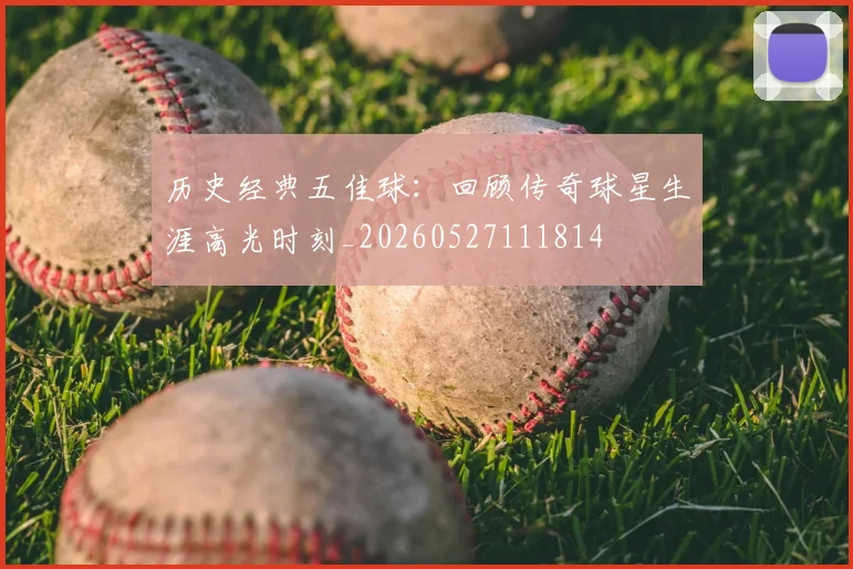 历史经典五佳球：回顾传奇球星生涯高光时刻_20260527111814