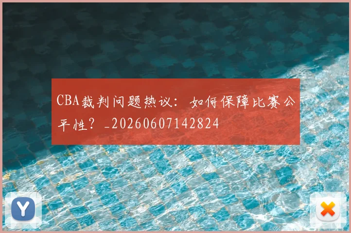 CBA裁判问题热议:如何保障比赛公平性?_20260607142824