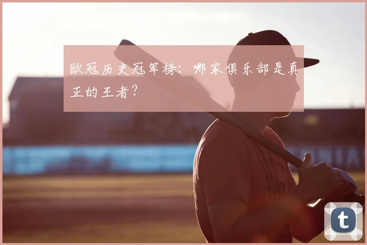 欧冠历史冠军榜:哪家俱乐部是真正的王者?