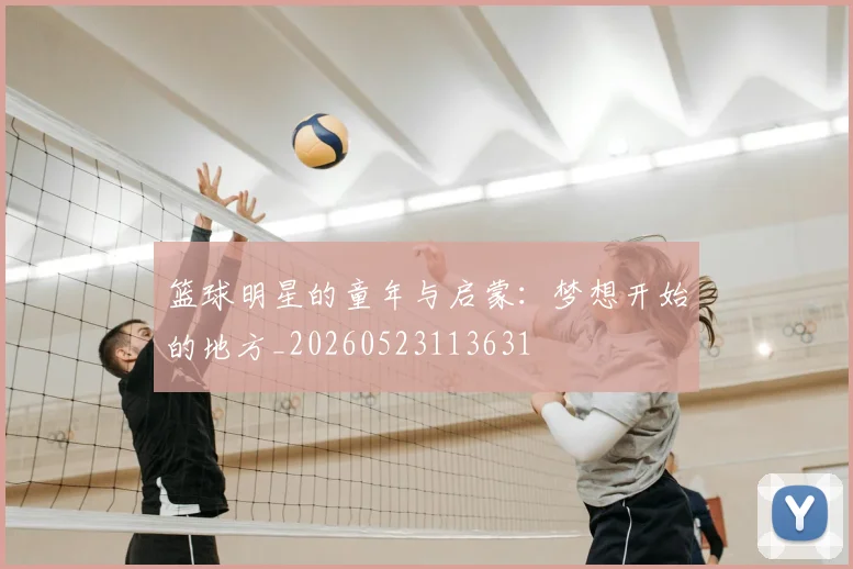 篮球明星的童年与启蒙：梦想开始的地方_20260523113631