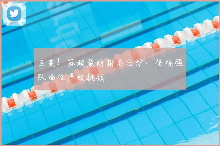 巨变！苏超最新排名出炉，传统强队面临严峻挑战
