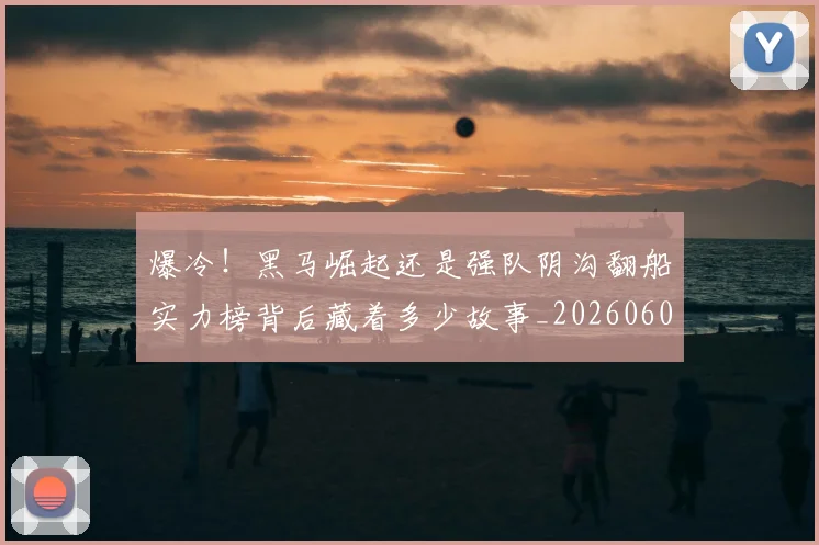 爆冷！黑马崛起还是强队阴沟翻船实力榜背后藏着多少故事_20260606150041