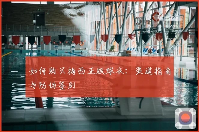 如何购买梅西正版球衣:渠道指南与防伪鉴别
