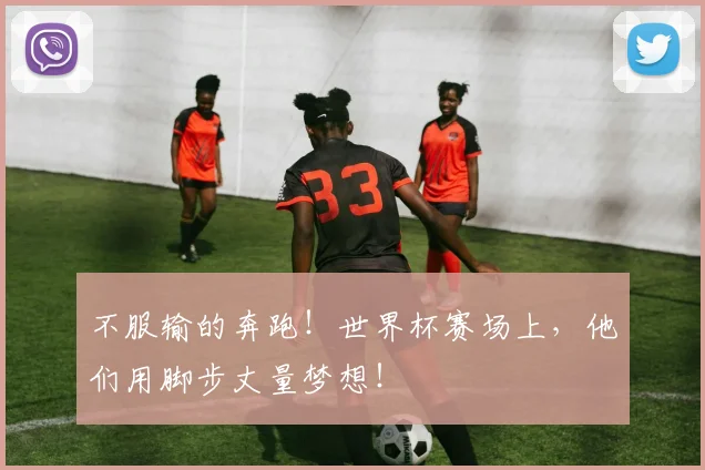 不服输的奔跑!世界杯赛场上,他们用脚步丈量梦想!