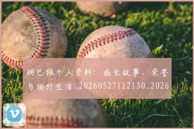 姆巴佩个人资料：成长故事、荣誉与场外生活_20260527112130_20260707023531