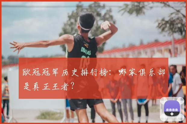 欧冠冠军历史排行榜:哪家俱乐部是真正王者?