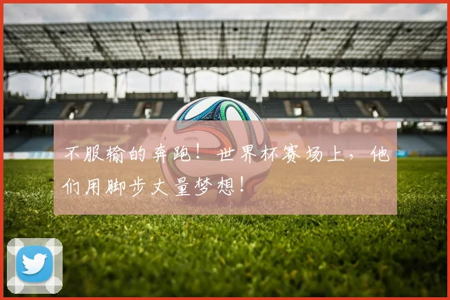 不服输的奔跑！世界杯赛场上，他们用脚步丈量梦想！