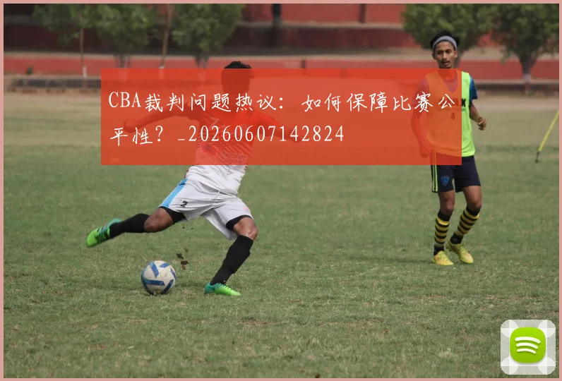 CBA裁判问题热议:如何保障比赛公平性?_20260607142824