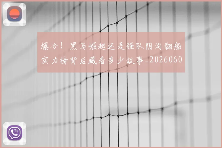 爆冷！黑马崛起还是强队阴沟翻船实力榜背后藏着多少故事_20260606150041