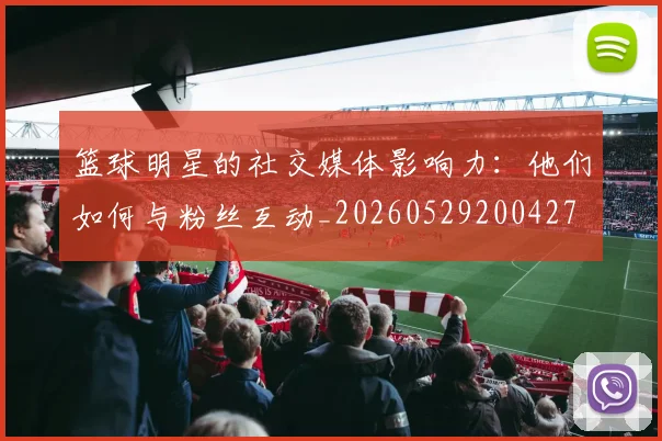 篮球明星的社交媒体影响力：他们如何与粉丝互动_20260529200427