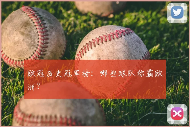欧冠历史冠军榜：哪些球队称霸欧洲？