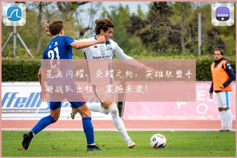星光闪耀，荣耀之约，英雄联盟手游战队出征，震撼来袭！