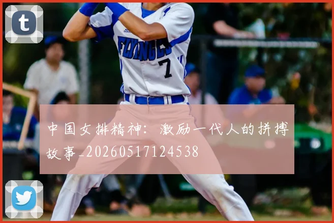 中国女排精神：激励一代人的拼搏故事_20260517124538
