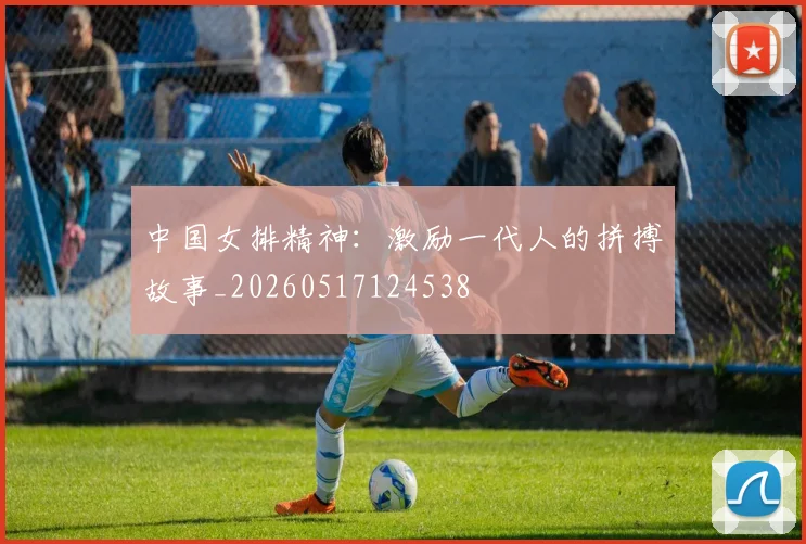 中国女排精神:激励一代人的拼搏故事_20260517124538
