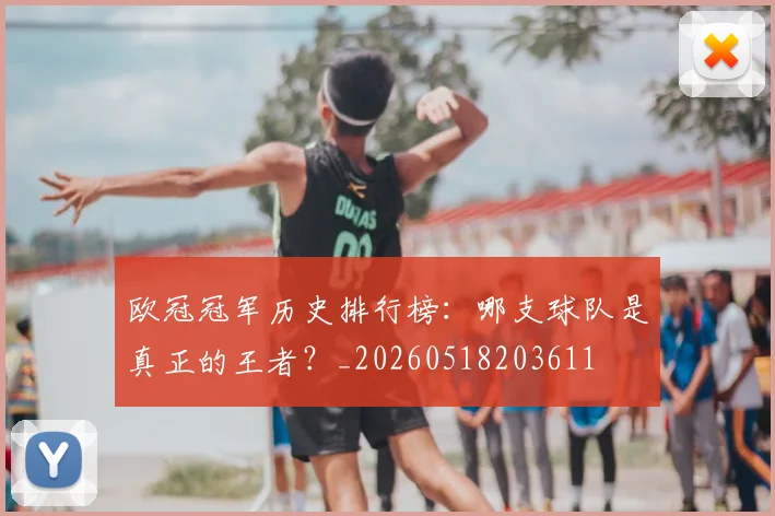 欧冠冠军历史排行榜：哪支球队是真正的王者？_20260518203611
