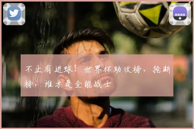 不止有进球！世界杯助攻榜、抢断榜，谁才是全能战士