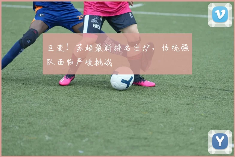 巨变！苏超最新排名出炉，传统强队面临严峻挑战