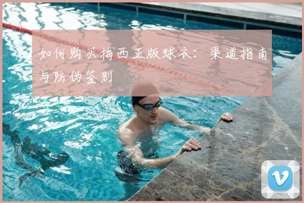 如何购买梅西正版球衣：渠道指南与防伪鉴别