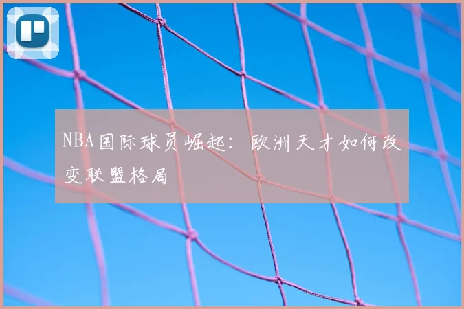 NBA国际球员崛起:欧洲天才如何改变联盟格局