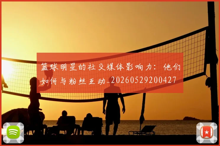 篮球明星的社交媒体影响力：他们如何与粉丝互动_20260529200427