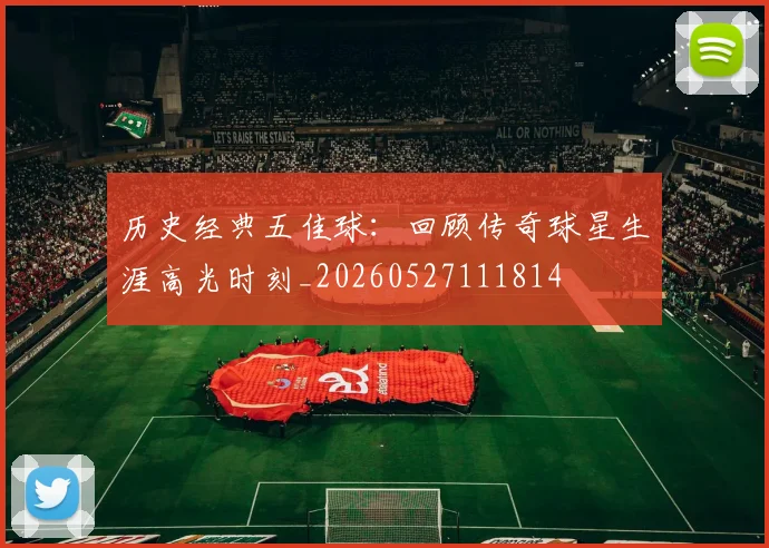 历史经典五佳球：回顾传奇球星生涯高光时刻_20260527111814